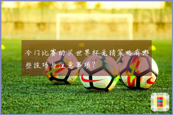 冷门比赛的买世界杯竞猜策略有哪些技巧与注意事项？