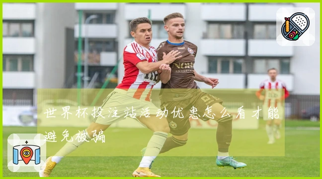 世界杯投注站活动优惠怎么看才能避免被骗