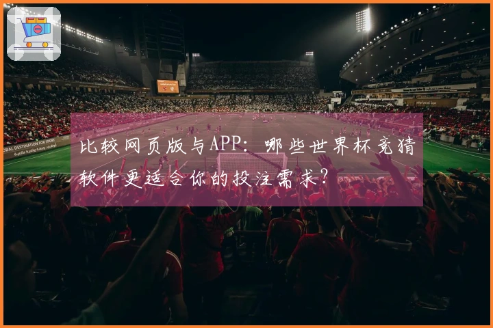 比较网页版与APP：哪些世界杯竞猜软件更适合你的投注需求？