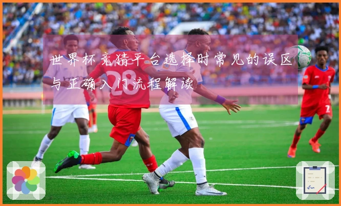 世界杯竞猜平台选择时常见的误区与正确入门流程解读
