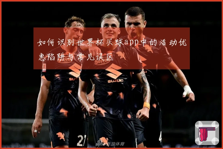 如何识别世界杯买球app中的活动优惠陷阱与常见误区