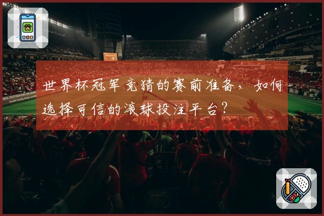 世界杯冠军竞猜的赛前准备，如何选择可信的滚球投注平台？
