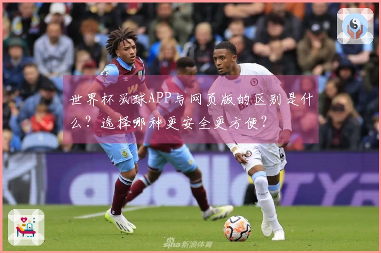 世界杯买球APP与网页版的区别是什么？选择哪种更安全更方便？