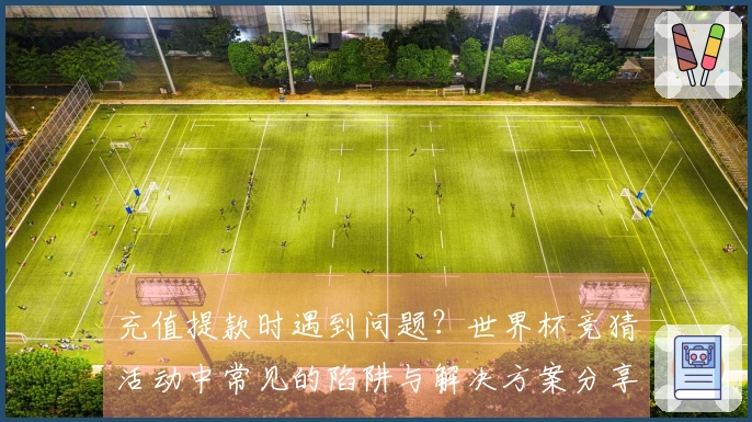 充值提款时遇到问题？世界杯竞猜活动中常见的陷阱与解决方案分享