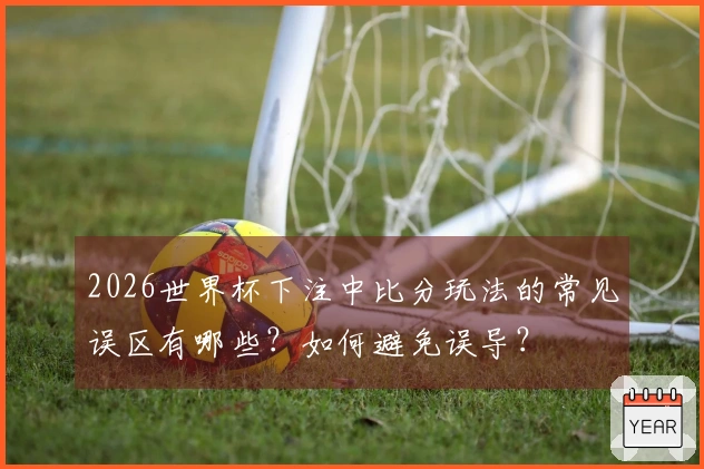 2026世界杯下注中比分玩法的常见误区有哪些？如何避免误导？