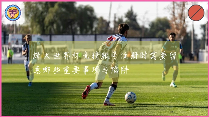 烽火世界杯竞猜账号注册时需要留意哪些重要事项与陷阱