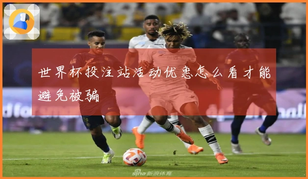 世界杯投注站活动优惠怎么看才能避免被骗
