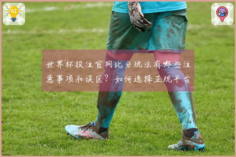 世界杯投注官网比分玩法有哪些注意事项和误区?如何选择正规平台避免陷阱