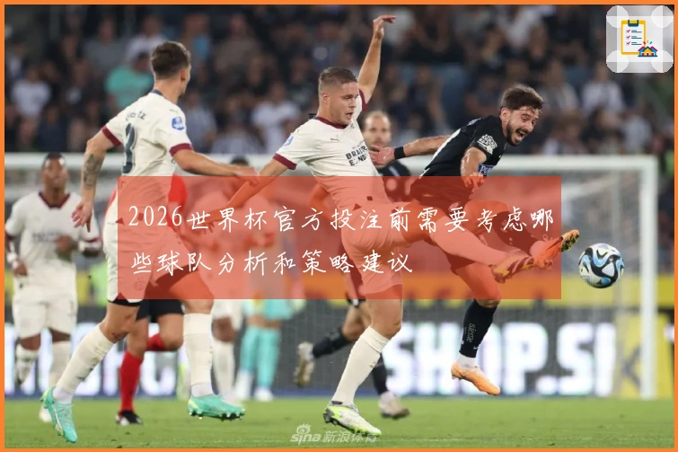 2026世界杯官方投注前需要考虑哪些球队分析和策略建议
