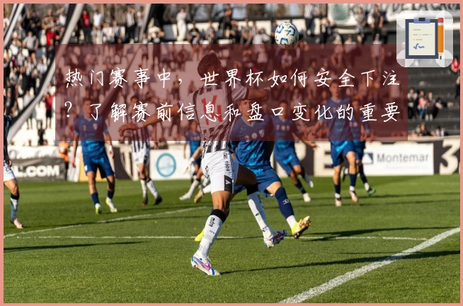 热门赛事中，世界杯如何安全下注？了解赛前信息和盘口变化的重要性