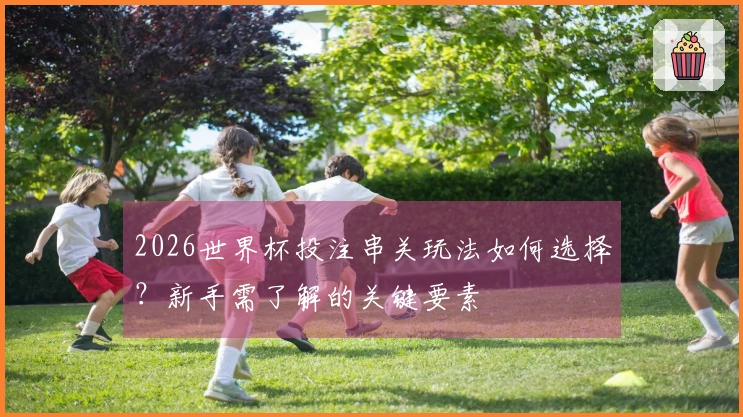 2026世界杯投注串关玩法如何选择？新手需了解的关键要素