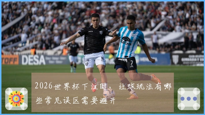 2026世界杯下注时，让球玩法有哪些常见误区需要避开