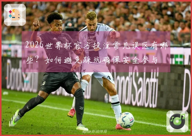 2026世界杯官方投注常见误区有哪些？如何避免踩坑确保安全参与