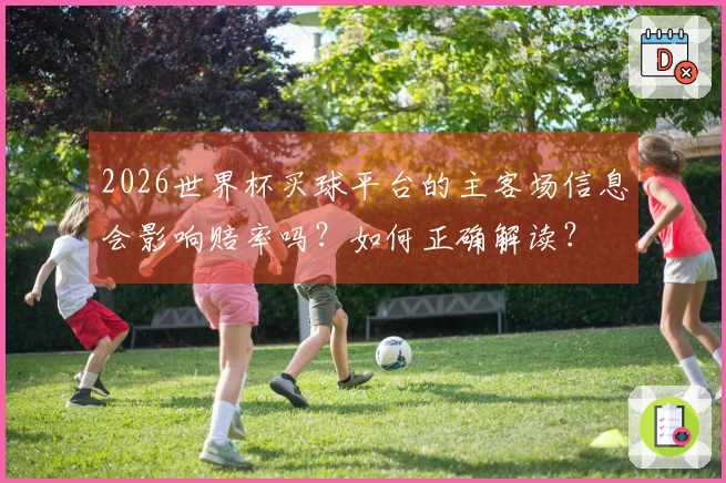 2026世界杯买球平台的主客场信息会影响赔率吗？如何正确解读？